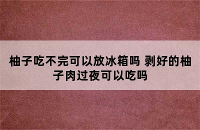 柚子吃不完可以放冰箱吗 剥好的柚子肉过夜可以吃吗